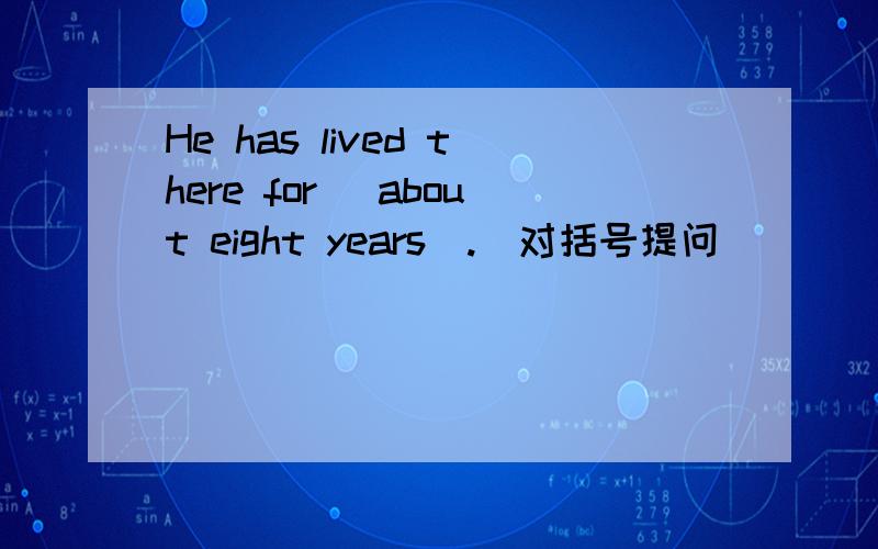He has lived there for (about eight years).（对括号提问） _____ _____ _____ he _____ there?