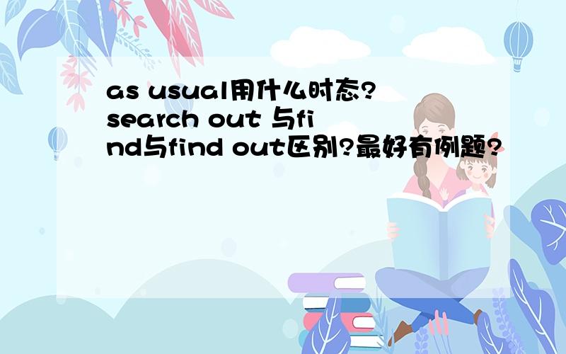 as usual用什么时态?search out 与find与find out区别?最好有例题?