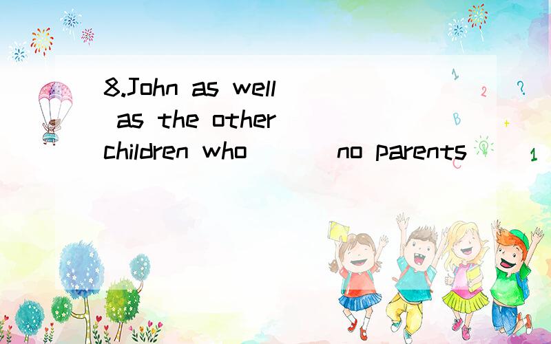8.John as well as the other children who ( ) no parents ( ) good care of in the village.A.have,is being taken B.have,has taken C.has ,is taken D.has,have been taken Q:is being taken 是什么时态,现在进行时态吗?感觉怪怪的喃,麻烦请