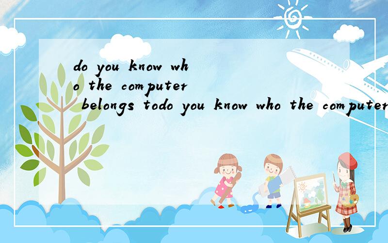 do you know who the computer belongs todo you know who the computer belongs to?（同义句）do you know ____ the computer _____
