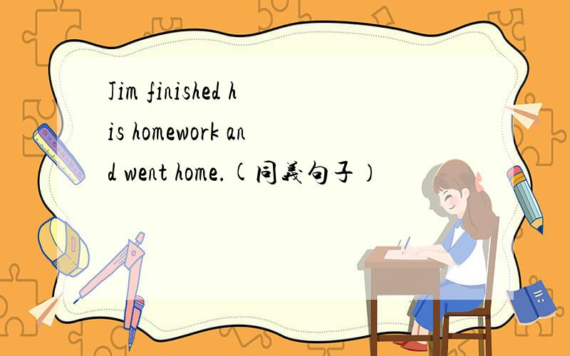 Jim finished his homework and went home.(同义句子）