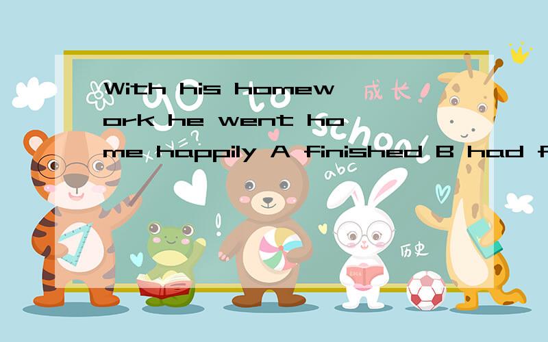 With his homework he went home happily A finished B had finished 说明原因,