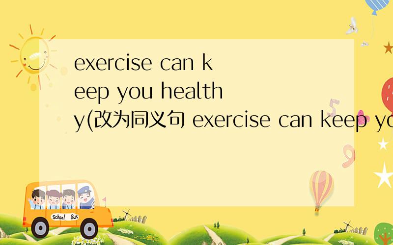 exercise can keep you healthy(改为同义句 exercise can keep you_____ ______ _______