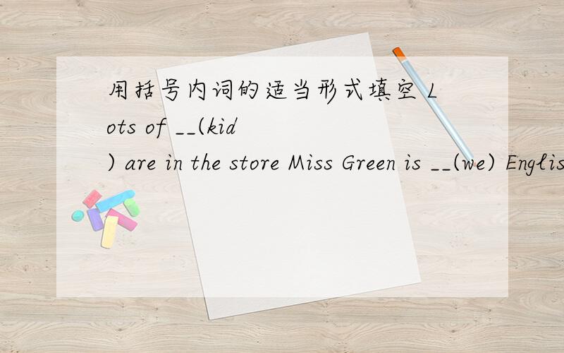 用括号内词的适当形式填空 Lots of __(kid ) are in the store Miss Green is __(we) English teacher