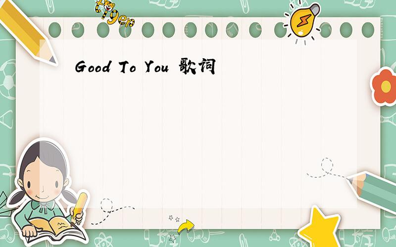 Good To You 歌词