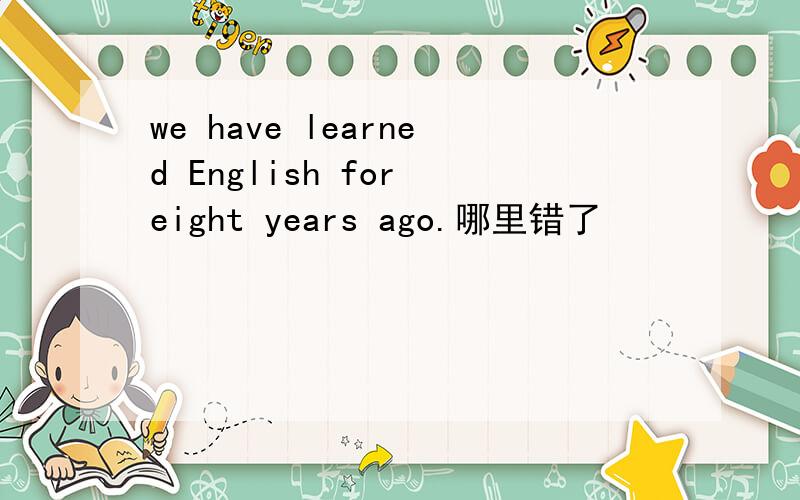 we have learned English for eight years ago.哪里错了