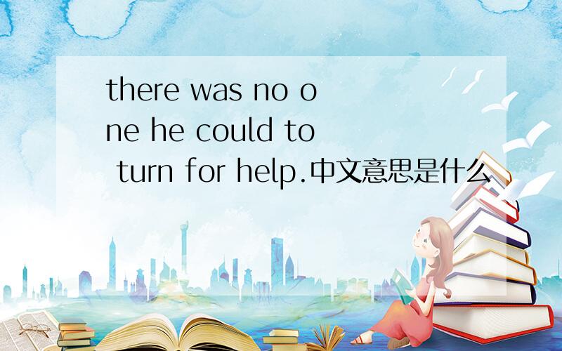 there was no one he could to turn for help.中文意思是什么
