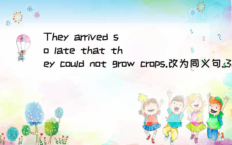 They arrived so late that they could not grow crops.改为同义句.30分钟内要.
