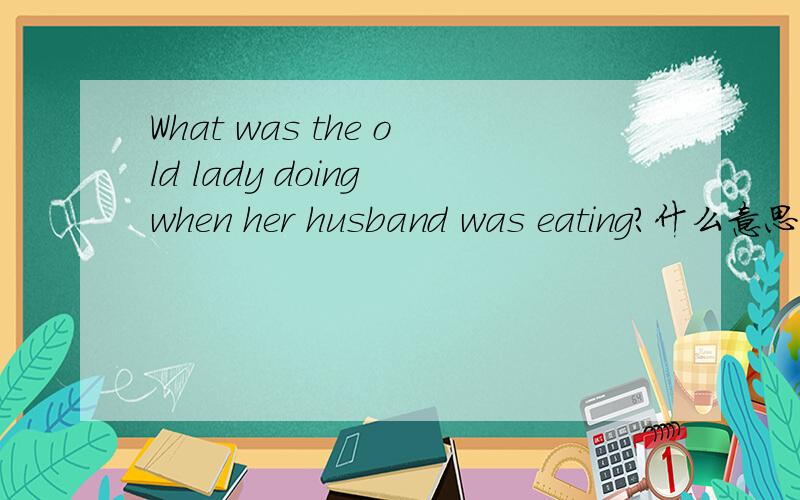 What was the old lady doing when her husband was eating?什么意思?