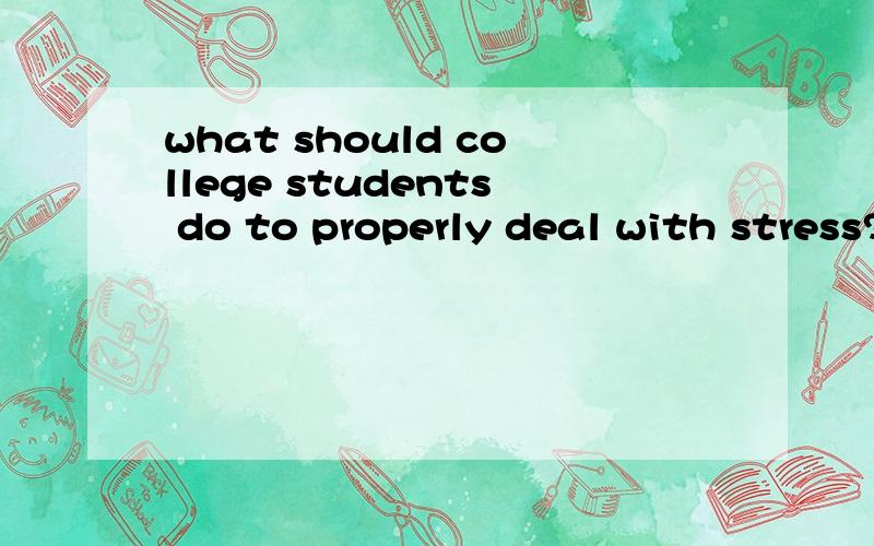 what should college students do to properly deal with stress?关于此问题的讨论,多个方面的最好.
