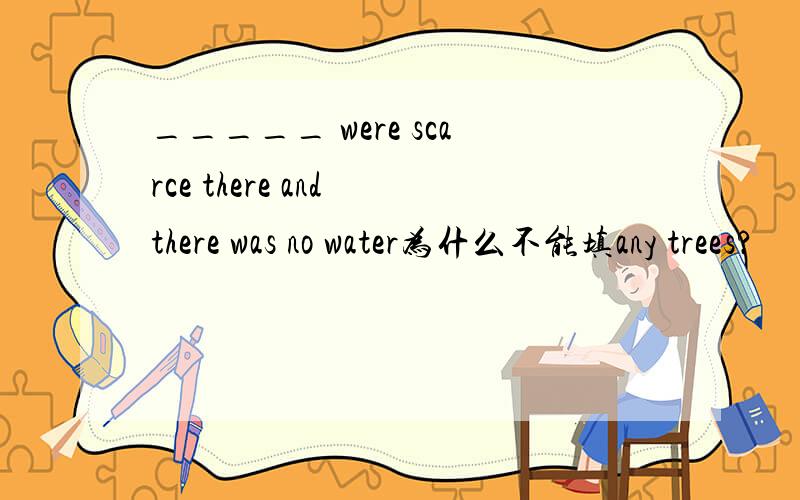 _____ were scarce there and there was no water为什么不能填any trees?