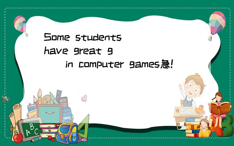 Some students have great g____in computer games急!