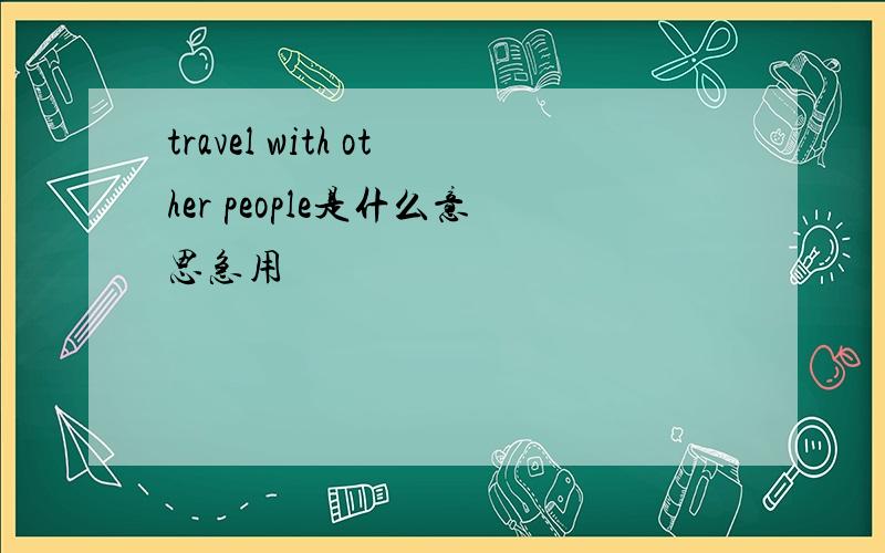 travel with other people是什么意思急用