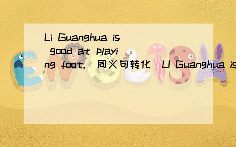 Li Guanghua is good at playing foot.(同义句转化)LI Guanghua is ()very ()()().