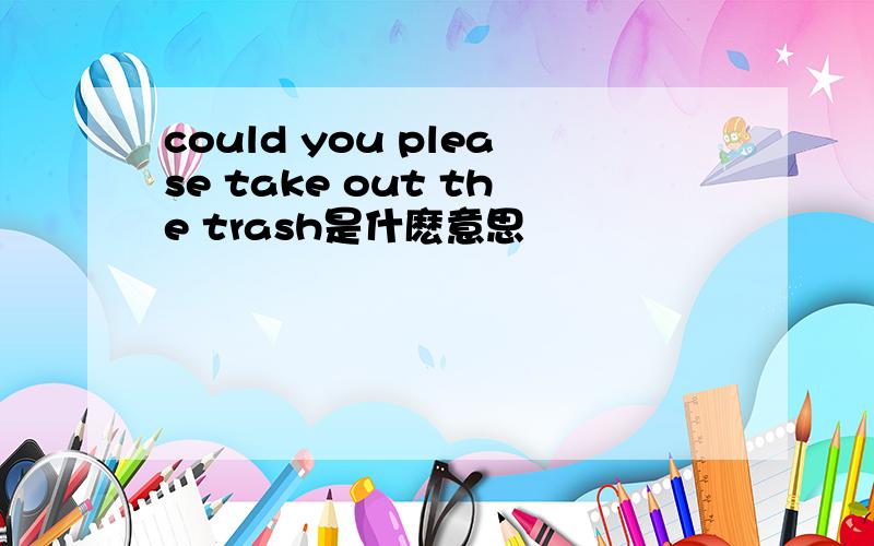 could you please take out the trash是什麽意思