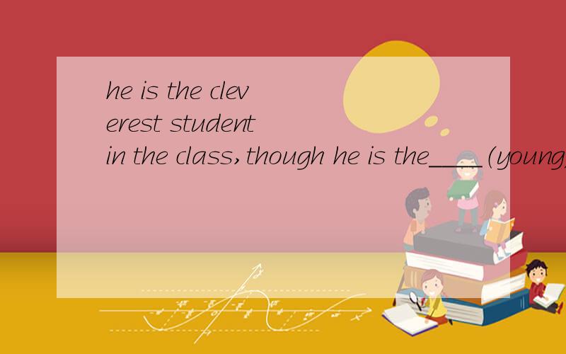 he is the cleverest student in the class,though he is the____（young）