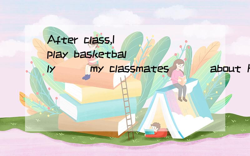 After class,I play basketbally ( )my classmates ( ) about half an hour.括号里填介词