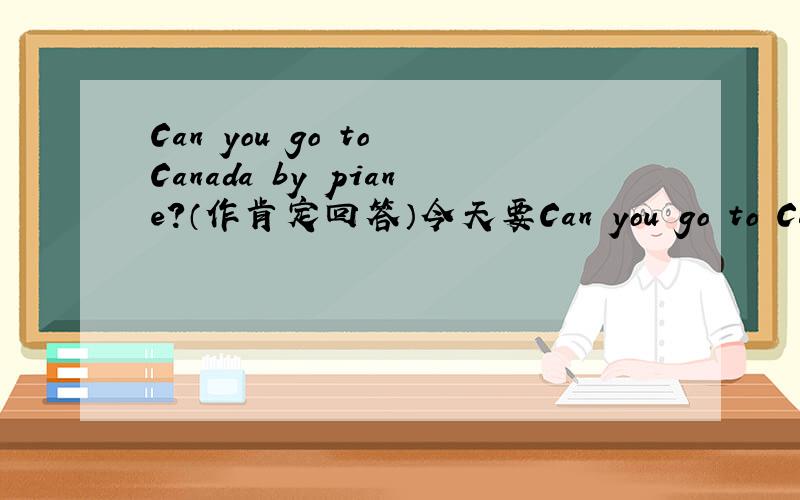 Can you go to Canada by piane?（作肯定回答）今天要Can you go to Canada by piane?（作肯定回答）急!今天要