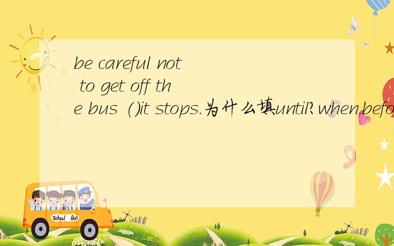 be careful not to get off the bus ()it stops.为什么填until?when.before为什么不可以