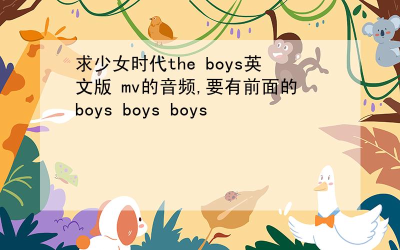 求少女时代the boys英文版 mv的音频,要有前面的boys boys boys