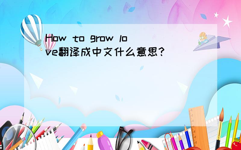 How to grow love翻译成中文什么意思?