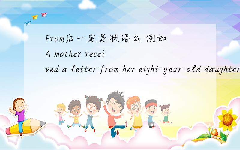 From后一定是状语么 例如A mother received a letter from her eight-year-old daughter.这句话A mother 是主语 received谓语 a letter 宾语 from her eight-year-old daughter全状语么?还有就是有If的是什么从句 急