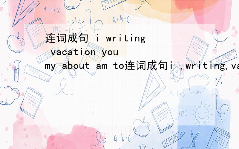 连词成句 i writing vacation you my about am to连词成句i ,writing,vacation,you ,my ,about,am ,to.weather,is,walking,right,just,for,the.I'm writing ( ) my pen pal.A.for B.to C.at D.on______ it often ______(snow) in North China?Thanks for ______