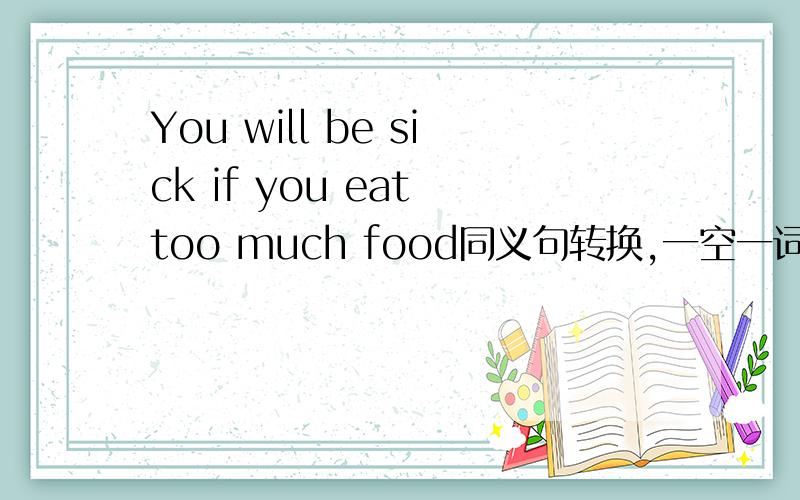 You will be sick if you eat too much food同义句转换,一空一词___ eat too much food,___ ___ sick.前面是一个空,后面只有两个空