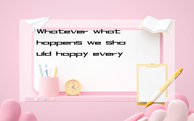 Whatever what happens we should happy every