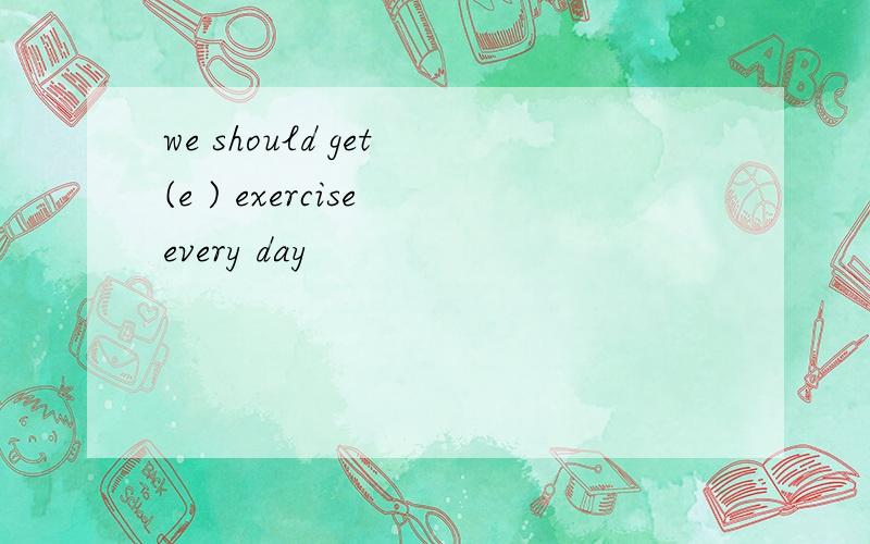 we should get (e ) exercise every day