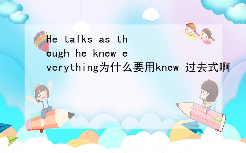 He talks as though he knew everything为什么要用knew 过去式啊