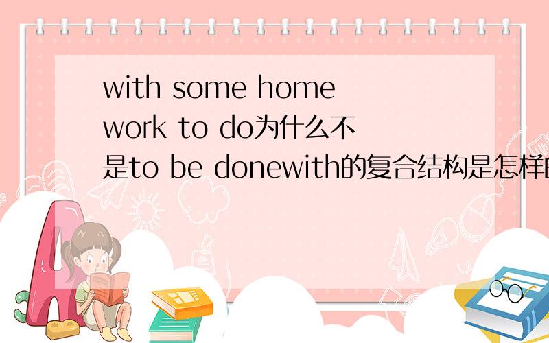 with some homework to do为什么不是to be donewith的复合结构是怎样的?