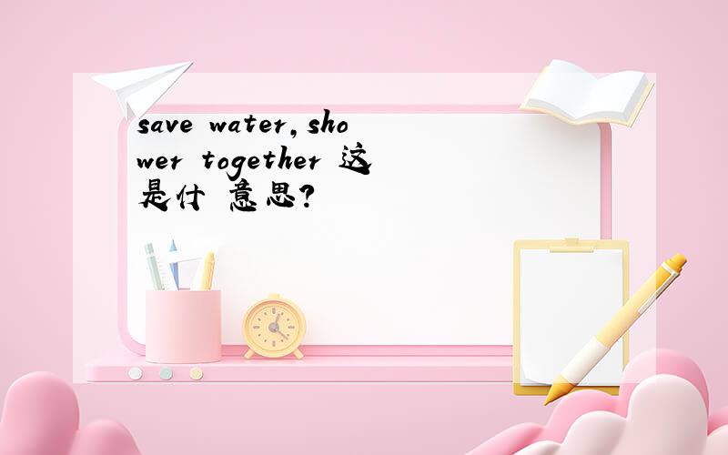 save water,shower together 这是什麼意思?
