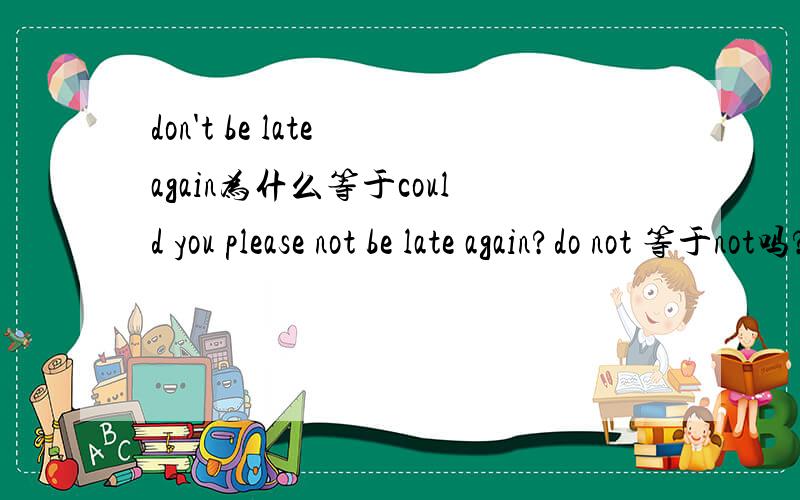 don't be late again为什么等于could you please not be late again?do not 等于not吗?
