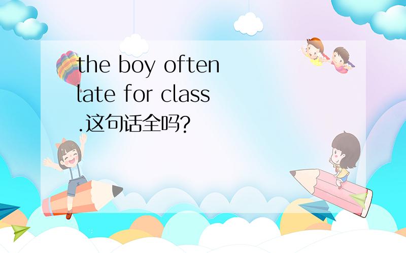 the boy often late for class.这句话全吗?