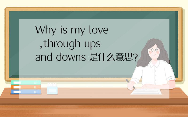 Why is my love ,through ups and downs 是什么意思?