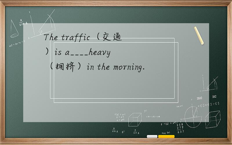 The traffic（交通）is a____heavy（拥挤）in the morning.