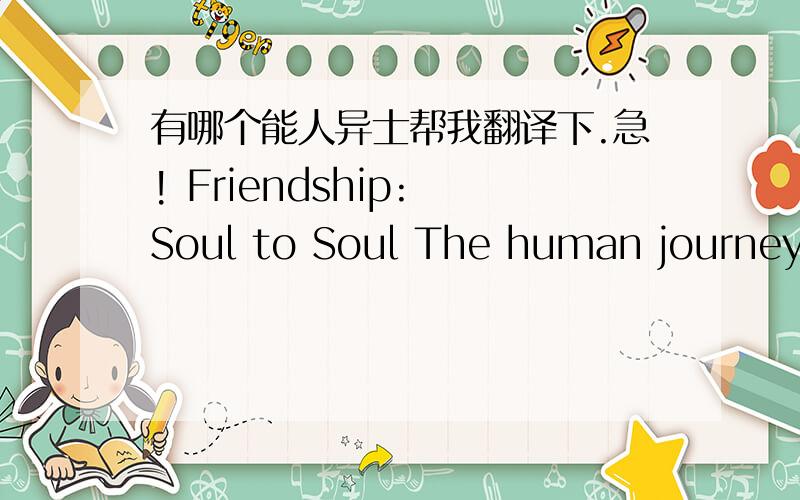 有哪个能人异士帮我翻译下.急! Friendship: Soul to Soul The human journey is so short. 是一整篇文章，不是单单一两句话。网址http://www.china-w3.com/article/view/id-1139中Passage 2的文章。