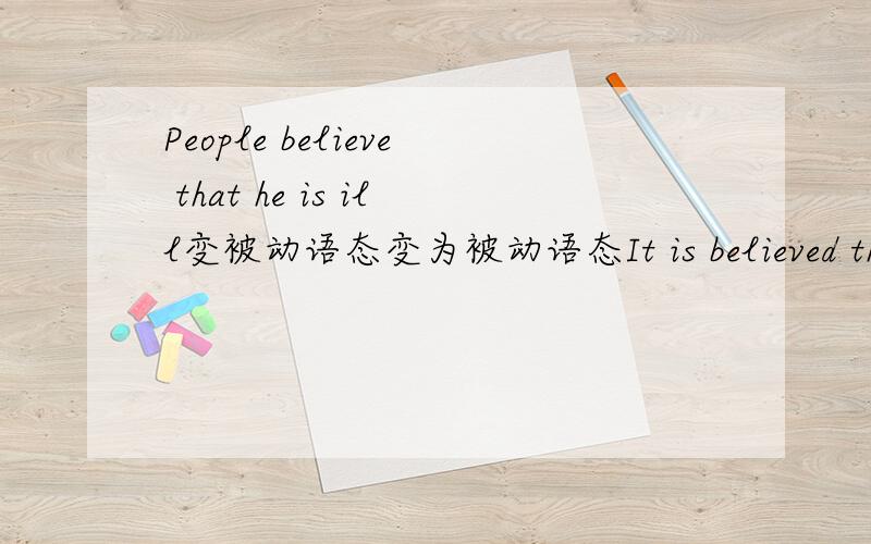 People believe that he is ill变被动语态变为被动语态It is believed that he is ill．（或：He is believed to be ill．为什么不能说He is believed that he is ill.