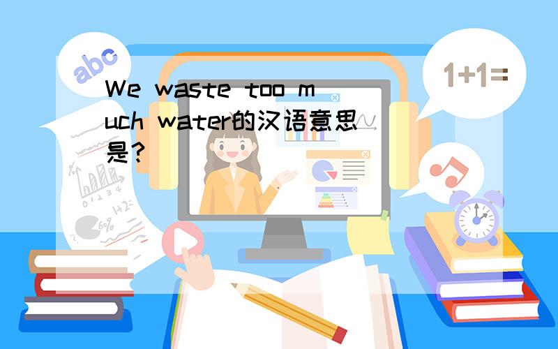 We waste too much water的汉语意思是?