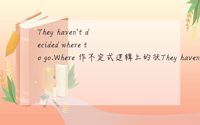 They haven't decided where to go.Where 作不定式逻辑上的状They haven't decided where to go.Where 作不定式逻辑上的状语从句?