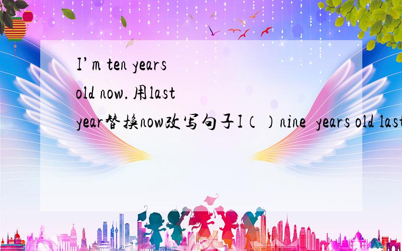 I’m ten years old now.用last year替换now改写句子I（）nine  years old last   year.
