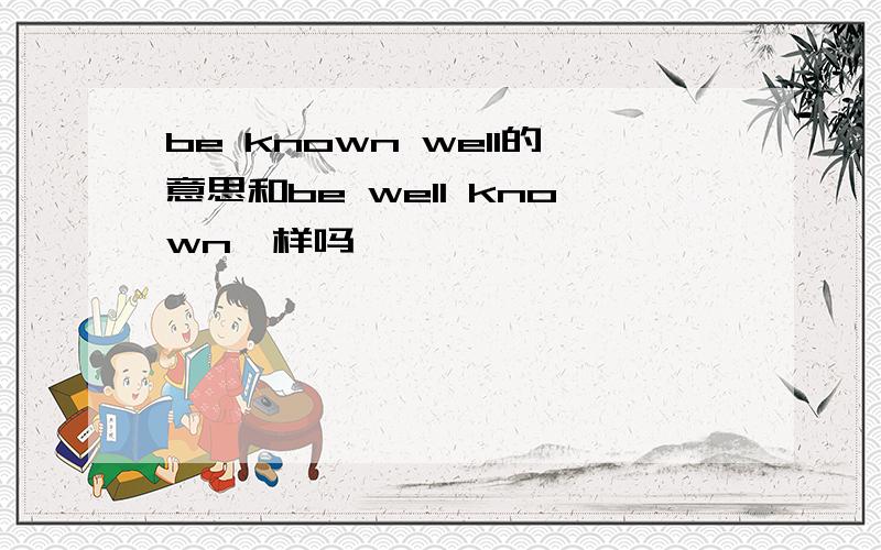 be known well的意思和be well known一样吗