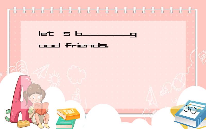 let's b______good friends.