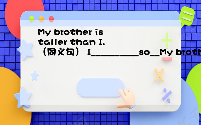 My brother is taller than I.（同义句） I__________so__My brother is taller than I.（同义句）I__________so__________my brother.