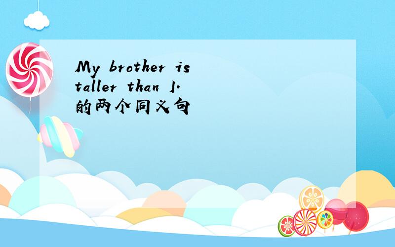 My brother is taller than I.的两个同义句