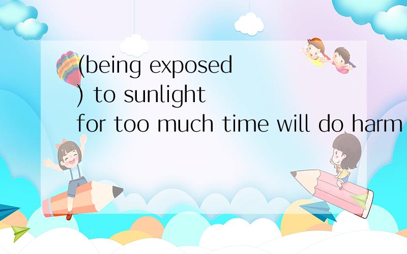 (being exposed) to sunlight for too much time will do harm to one's skin 括号里为什么不能用exposed—she has been discouraged recently.—(being made fun of) before so many people is indeed an unpleasant experience and it will take time to r