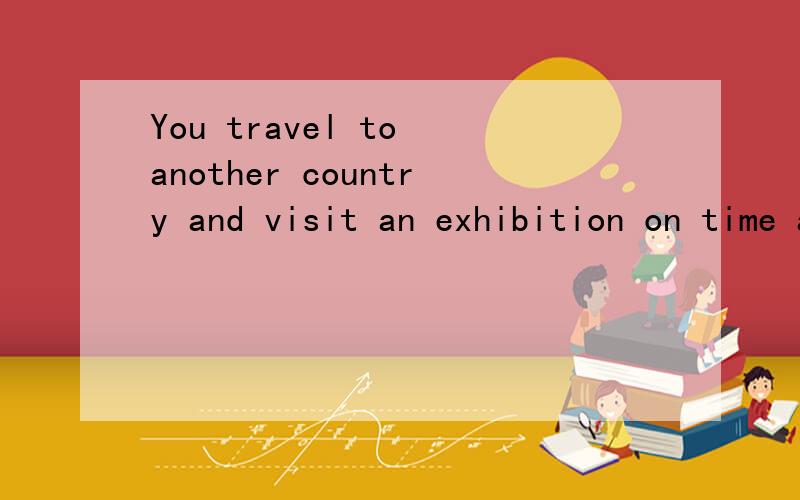 You travel to another country and visit an exhibition on time and space.的中文意思!回答得快有额外加分
