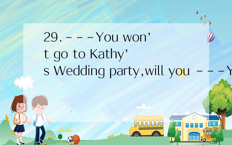 29.---You won’t go to Kathy’s Wedding party,will you ---Yes,______invited.A.even if B.if C.unless D.as why?