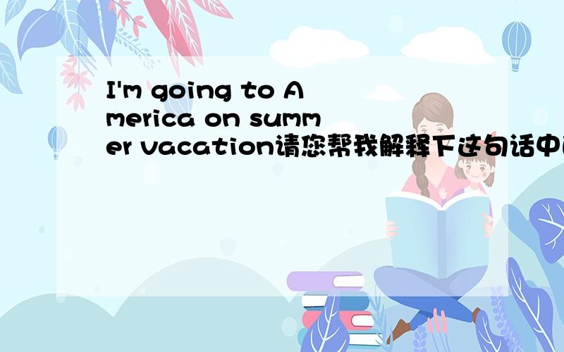 I'm going to America on summer vacation请您帮我解释下这句话中的on在这里表示什么意思?